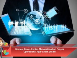 Strategi Bisnis Cerdas Mengoptimalkan Proses Operasional Agar Lebih Efisien