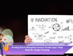 Strategi Bisnis Mengelola Inovasi Produk Agar Tetap Relevan Jangka Panjang