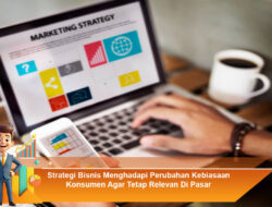 Strategi Bisnis Menghadapi Perubahan Kebiasaan Konsumen Agar Tetap Relevan Di Pasar