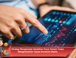 Strategi Menghadapi Volatilitas Pasar Saham Tanpa Mengorbankan Tujuan Investasi Utama