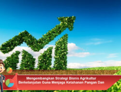 Mengembangkan Strategi Bisnis Agrikultur Berkelanjutan Guna Menjaga Ketahanan Pangan dan Profit Perusahaan